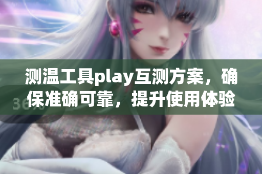 测温工具play互测方案，确保准确可靠，提升使用体验