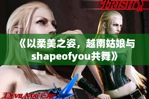 《以柔美之姿，越南姑娘与shapeofyou共舞》