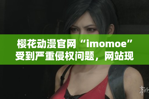 樱花动漫官网“imomoe”受到严重侵权问题，网站现已关闭。