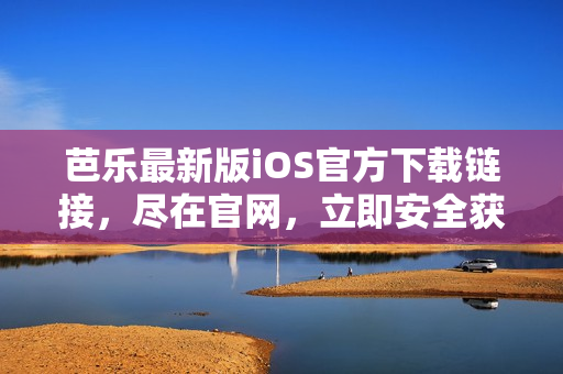 芭乐最新版iOS官方下载链接，尽在官网，立即安全获取