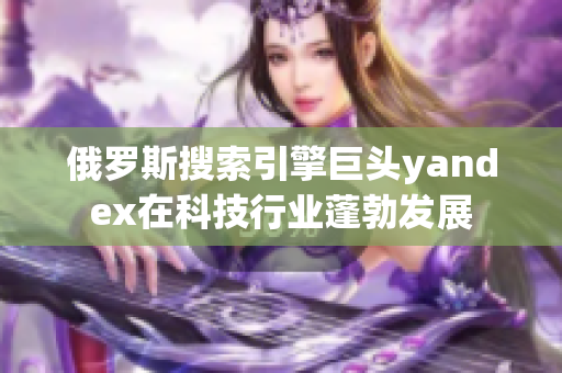 俄罗斯搜索引擎巨头yandex在科技行业蓬勃发展