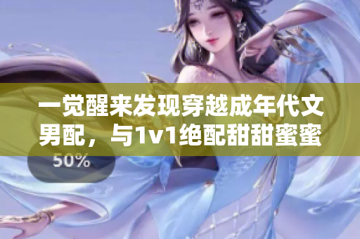 一觉醒来发现穿越成年代文男配，与1v1绝配甜甜蜜蜜