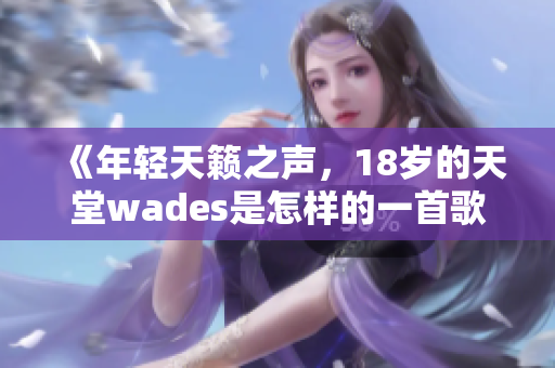 《年轻天籁之声，18岁的天堂wades是怎样的一首歌？》