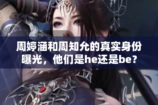 周婷涵和周知允的真实身份曝光，他们是he还是be？