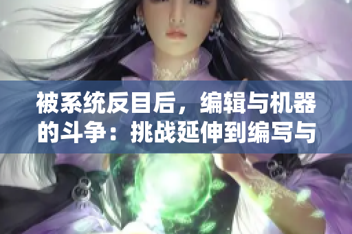 被系统反目后，编辑与机器的斗争：挑战延伸到编写与创意的新高峰