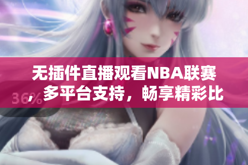 无插件直播观看NBA联赛，多平台支持，畅享精彩比赛