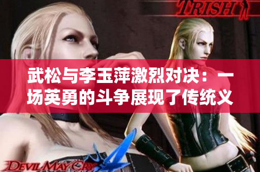 武松与李玉萍激烈对决：一场英勇的斗争展现了传统义气与女性力量