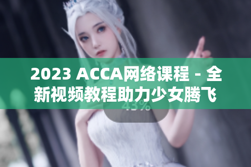 2023 ACCA网络课程 - 全新视频教程助力少女腾飞