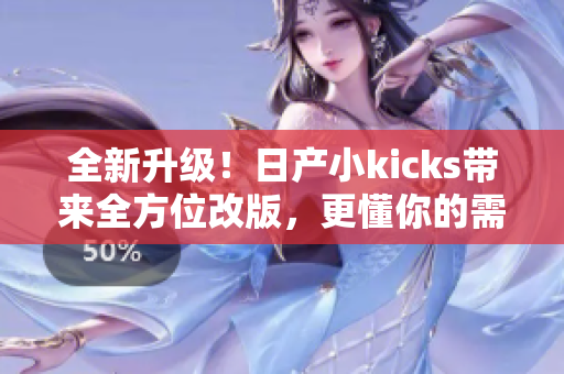 全新升级！日产小kicks带来全方位改版，更懂你的需求