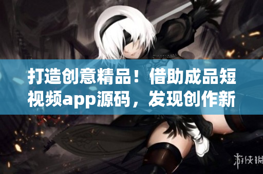 打造创意精品！借助成品短视频app源码，发现创作新高