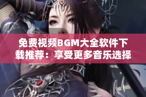 免费视频BGM大全软件下载推荐：享受更多音乐选择