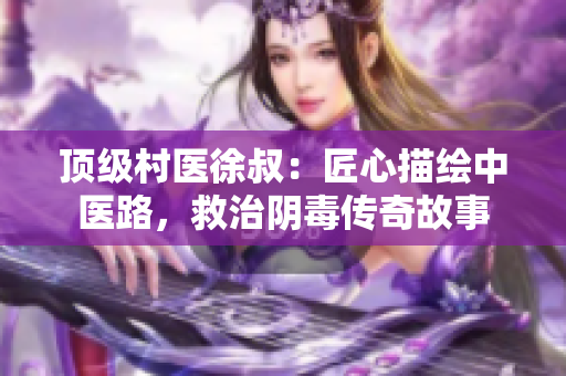 顶级村医徐叔：匠心描绘中医路，救治阴毒传奇故事