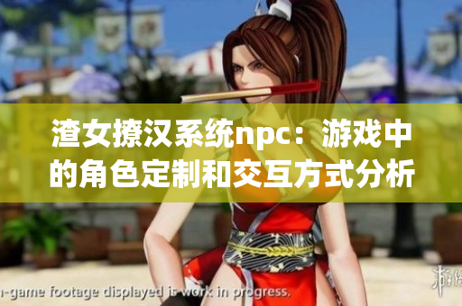 渣女撩汉系统npc：游戏中的角色定制和交互方式分析