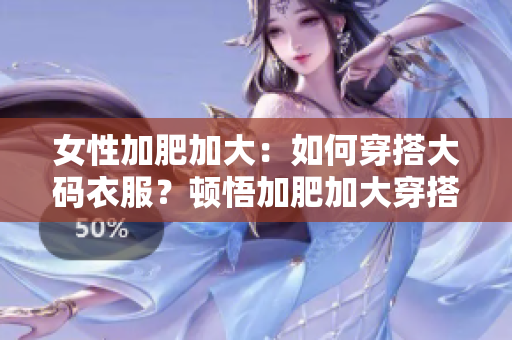 女性加肥加大：如何穿搭大码衣服？顿悟加肥加大穿搭技巧