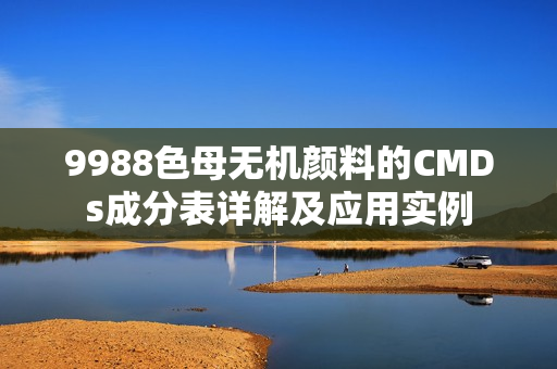 9988色母无机颜料的CMDs成分表详解及应用实例