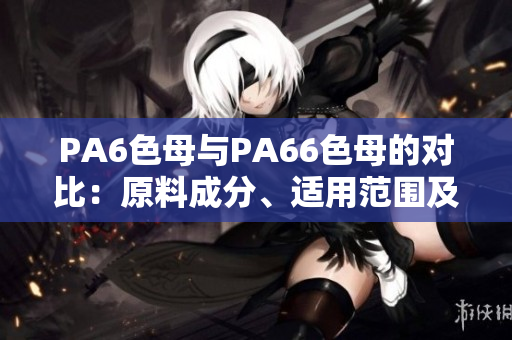 PA6色母与PA66色母的对比：原料成分、适用范围及特性差异一览