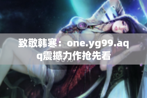 致敬韩寒：one.yg99.aqq震撼力作抢先看