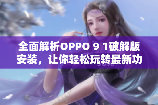 全面解析OPPO 9 1破解版安装，让你轻松玩转最新功能