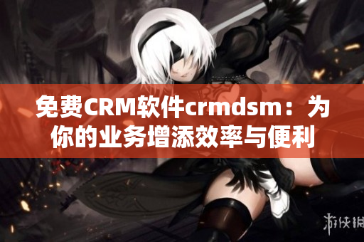 免费CRM软件crmdsm：为你的业务增添效率与便利