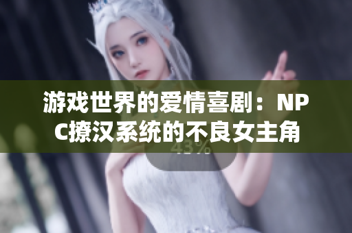 游戏世界的爱情喜剧：NPC撩汉系统的不良女主角