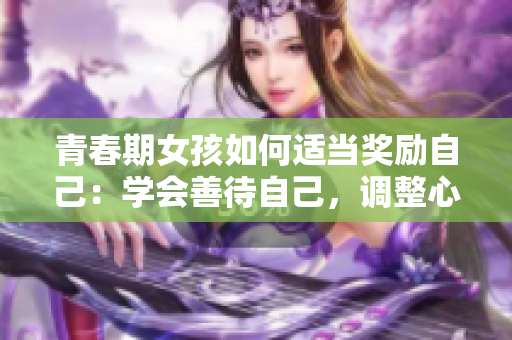 青春期女孩如何适当奖励自己：学会善待自己，调整心态，提升自信