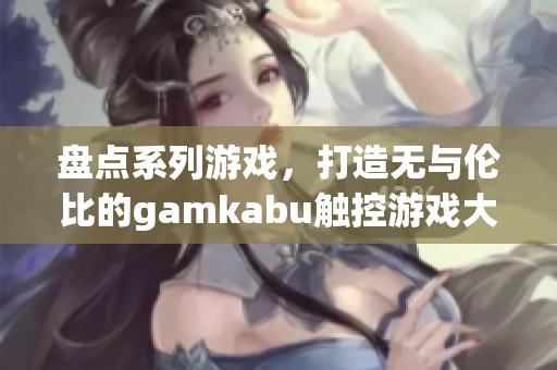 盘点系列游戏，打造无与伦比的gamkabu触控游戏大全