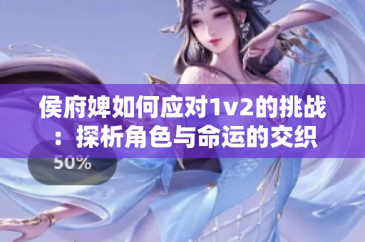 侯府婢如何应对1v2的挑战：探析角色与命运的交织