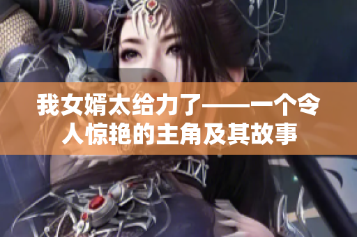 我女婿太给力了——一个令人惊艳的主角及其故事