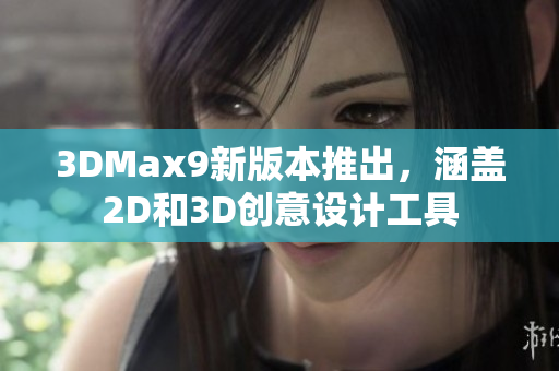 3DMax9新版本推出，涵盖2D和3D创意设计工具