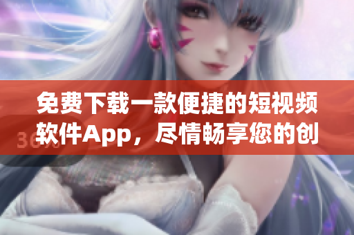 免费下载一款便捷的短视频软件App，尽情畅享您的创造力