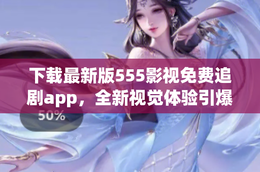 下载最新版555影视免费追剧app，全新视觉体验引爆追剧热潮