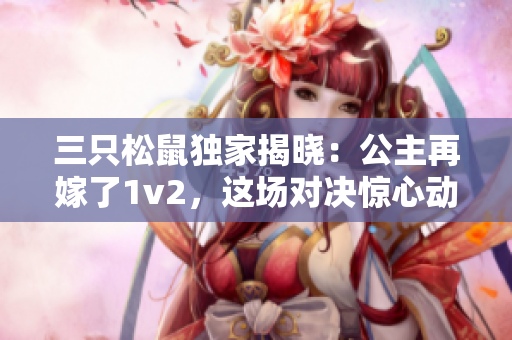 三只松鼠独家揭晓：公主再嫁了1v2，这场对决惊心动魄！