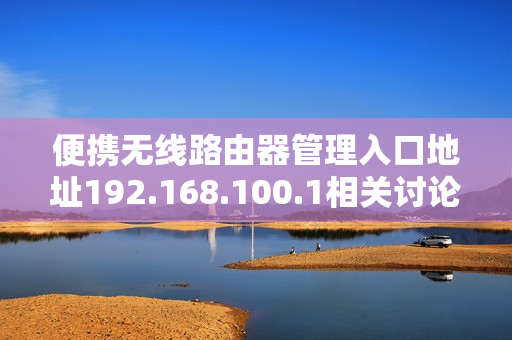 便携无线路由器管理入口地址192.168.100.1相关讨论