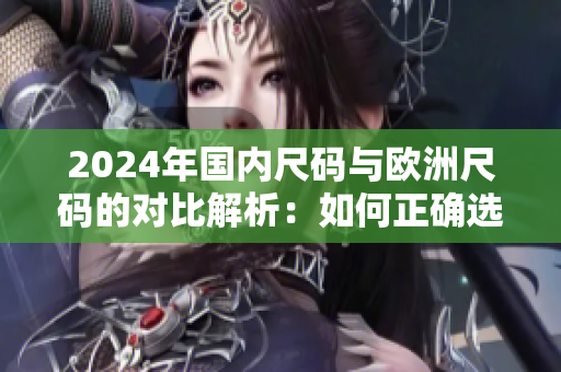 2024年国内尺码与欧洲尺码的对比解析：如何正确选购服装