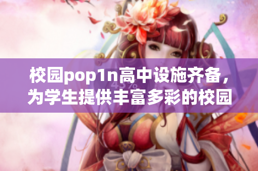 校园pop1n高中设施齐备，为学生提供丰富多彩的校园生活