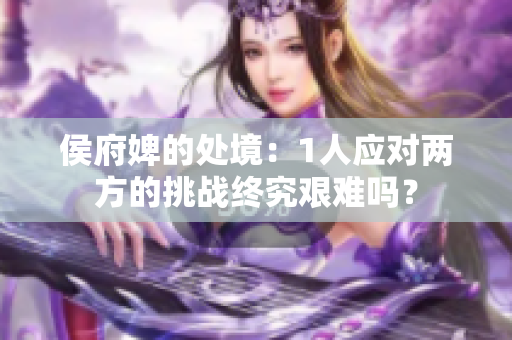 侯府婢的处境：1人应对两方的挑战终究艰难吗？