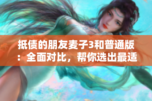 抵债的朋友麦子3和普通版：全面对比，帮你选出最适合的一款