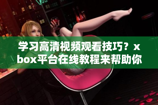 学习高清视频观看技巧？xbox平台在线教程来帮助你！