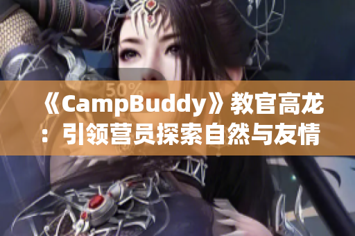 《CampBuddy》教官高龙：引领营员探索自然与友情的故事