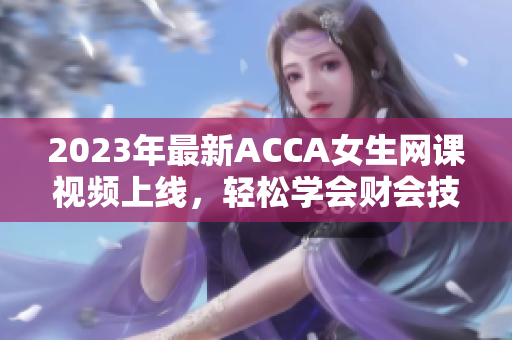 2023年最新ACCA女生网课视频上线，轻松学会财会技能