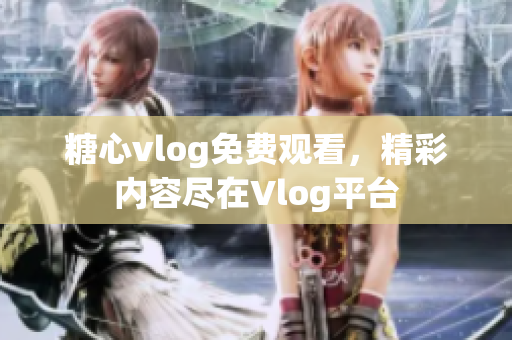 糖心vlog免费观看，精彩内容尽在Vlog平台