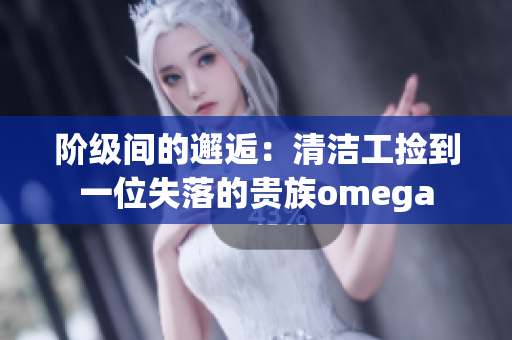 阶级间的邂逅：清洁工捡到一位失落的贵族omega