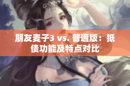 朋友麦子3 vs. 普通版：抵债功能及特点对比