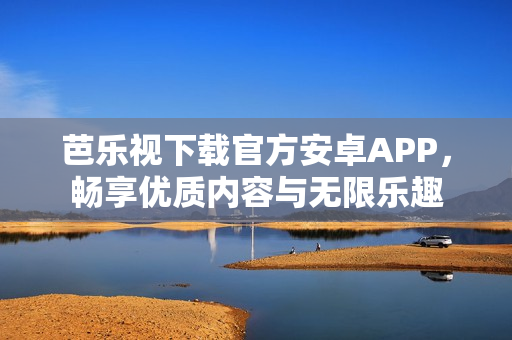 芭乐视下载官方安卓APP，畅享优质内容与无限乐趣