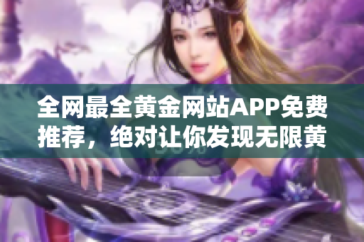 全网最全黄金网站APP免费推荐，绝对让你发现无限黄金财富！