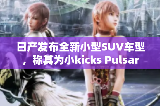 日产发布全新小型SUV车型，称其为小kicks Pulsar