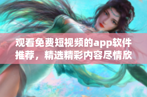 观看免费短视频的app软件推荐，精选精彩内容尽情欣赏