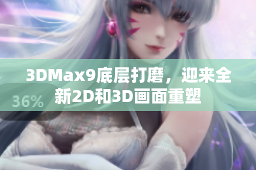 3DMax9底层打磨，迎来全新2D和3D画面重塑