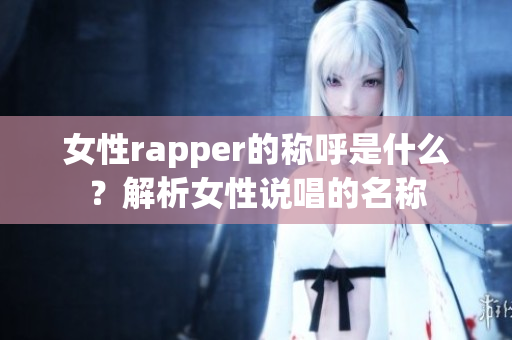 女性rapper的称呼是什么？解析女性说唱的名称