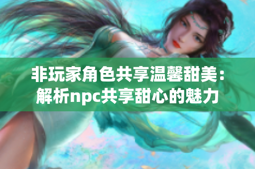 非玩家角色共享温馨甜美：解析npc共享甜心的魅力